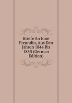 Briefe An Eine Freundin, Aus Den Jahren 1844 Bis 1853 (German Edition)
