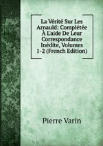 La Vrit Sur Les Arnauld: Complte L`aide De Leur Correspondance Indite, Volumes 1-2 (French Edition)