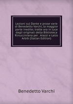 Lezioni sul Dante e prose varie di Benedetto Varchi, la maggior parte inedite; tratte ora in luce dagli originali della Biblioteca Rinucciniana per . Aiazzi e Lelio Arbib (Italian Edition)