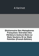 Dictionnaire Des Metaphores Franaises: Extraites Des Meilleurs Auteurs Dans Le Style Soutenu Et Le Style Familier (French Edition)