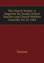 The Church Worker: A Magazine for Sunday School Teachers and Church-Workers Generally Vol. Iii-1884