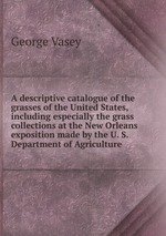 A descriptive catalogue of the grasses of the United States, including especially the grass collections at the New Orleans exposition made by the U. S. Department of Agriculture