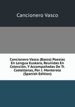 Cancionero Vasco (Basco) Poesas En Lengua Euskara, Reunidas En Coleccin, Y Accompaadas De Tr. Castellanas, Por J. Manterola (Spanish Edition)
