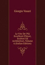 Le Vite De` Pi Eccellenti Pittori, Scultori Ed Architettori, Volume 6 (Italian Edition)