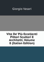 Vite De` Pi Eccellenti Pittori Scultori E Architetti, Volume 8 (Italian Edition)