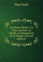 La Sainte Russie: La Cour, L`arme, Le Clerg, La Bourgeoisie Et Le Peuple (French Edition)
