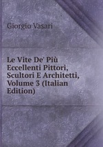 Le Vite De` Pi Eccellenti Pittori, Scultori E Architetti, Volume 3 (Italian Edition)