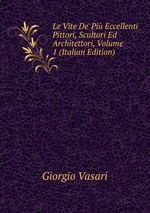 Le Vite De` Pi Eccellenti Pittori, Scultori Ed Architettori, Volume 1 (Italian Edition)