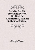Le Vite De` Pi Eccellenti Pittori, Scultori Ed Architettori, Volume 3 (Italian Edition)