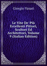 Le Vite De` Pi Eccellenti Pittori, Scultori Ed Architettori, Volume 9 (Italian Edition)
