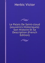 Le Palais De Saint-cloud (souvenirs Historiques): Son Histoire Et Sa Description (French Edition)