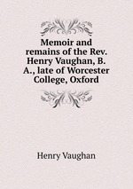 Memoir and remains of the Rev. Henry Vaughan, B.A., late of Worcester College, Oxford