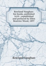 Rowland Vaughan: his books, published 1610 ; republished and prefaced by Ellen Beatrice Wood, 1897
