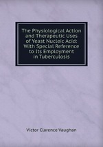 The Physiological Action and Therapeutic Uses of Yeast Nucleic Acid: With Special Reference to Its Employment in Tuberculosis
