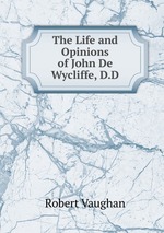 The Life and Opinions of John De Wycliffe, D.D