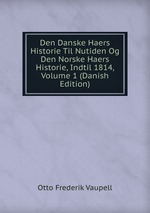Den Danske Haers Historie Til Nutiden Og Den Norske Haers Historie, Indtil 1814, Volume 1 (Danish Edition)