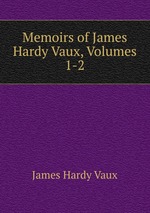 Memoirs of James Hardy Vaux, Volumes 1-2