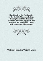 Handbook to the Antiquities in the British Museum: Being a Description of the Remains of Greek, Assyrian, Egyptian and Etruscan Art Preserved There, with Numerous Illustrations