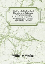 Die Physikalischen Und Chemischen Methoden Der Quantitativen Bestimmung Organischer Verbindungen, Volume 1 (German Edition)