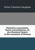 Ptomans, Leucomans, Toxins and Antitoxins, Or, the Chemical Factors in the Causation of Disease