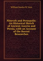 Nineveh and Persepolis: An Historical Sketch of Ancient Assyria and Persia, with an Account of the Recent Researches