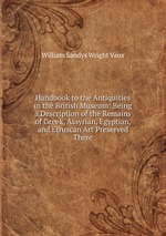 Handbook to the Antiquities in the British Museum: Being a Description of the Remains of Greek, Assyrian, Egyptian, and Etruscan Art Preserved There