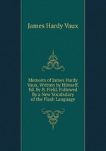 Memoirs of James Hardy Vaux, Written by Himself. Ed. by B. Field. Followed By a New Vocabulary of the Flash Language