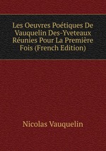 Les Oeuvres Potiques De Vauquelin Des-Yveteaux Runies Pour La Premire Fois (French Edition)