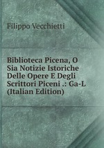 Biblioteca Picena, O Sia Notizie Istoriche Delle Opere E Degli Scrittori Piceni .: Ga-L (Italian Edition)