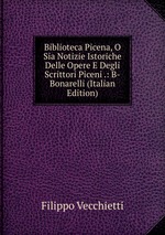 Biblioteca Picena, O Sia Notizie Istoriche Delle Opere E Degli Scrittori Piceni .: B-Bonarelli (Italian Edition)