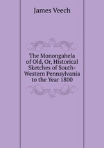 The Monongahela of Old, Or, Historical Sketches of South-Western Pennsylvania to the Year 1800