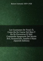 Los Guzmanes De Toral; , Como Ha De Usarse Del Bien Y Ha De Prevenirse El Mal; Commedie Spagnuole Del Secolo Xvii, Sconosciute, Inedite O Rare (Spanish Edition)