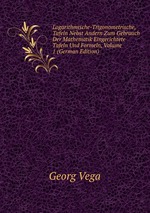 Logarithmische-Trigonometrische, Tafeln Nebst Andern Zum Gebrauch Der Mathematik Eingerichtete Tafeln Und Formeln, Volume 1 (German Edition)