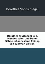 Dorothea V. Schlegel Geb. Mendelssohn, Und Deren Shne Johannes Und Philipp Veit (German Edition)