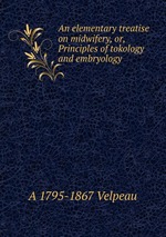 An elementary treatise on midwifery, or, Principles of tokology and embryology