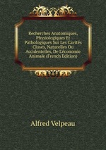 Recherches Anatomiques, Physiologiques Et Pathologiques Sur Les Cavits Closes, Naturelles Ou Accidentelles, De L`conomie Animale (French Edition)