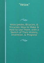 Velocipedes, Bicycles, & Tricycles: How to Make & How to Use Them. with a Sketch of Their History, Invention, & Progress