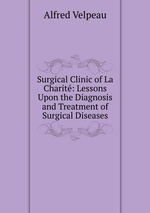 Surgical Clinic of La Charit: Lessons Upon the Diagnosis and Treatment of Surgical Diseases