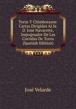 Toros Y Chimborazos: Cartas Dirigidas Al Sr. D. Jos Navarrete, Impugnador De Las Corridas De Toros (Spanish Edition)