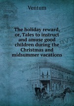 The holiday reward, or, Tales to instruct and amuse good children during the Christmas and midsummer vacations