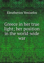 Greece in her true light; her position in the world-wide war