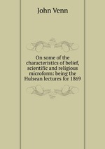 On some of the characteristics of belief, scientific and religious microform: being the Hulsean lectures for 1869