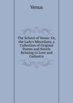 The School of Venus: Or, the Lady`s Miscellany, a Collection of Original Poems and Novels Relating to Love and Gallantry