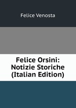 Felice Orsini: Notizie Storiche (Italian Edition)