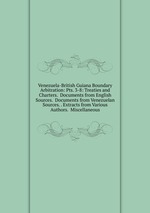 Venezuela-British Guiana Boundary Arbitration: Pts. 3-8: Treaties and Charters. Documents from English Sources. Documents from Venezuelan Sources. . Extracts from Various Authors. Miscellaneous
