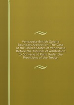Venezuela-British Guiana Boundary Arbitration: The Case of the United States of Venezuela Before the Tribunal of Arbitration to Convene at Paris Under the Provisions of the Treaty