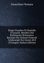 Elogio Funebre Di Daniello O`connell, Membro Del Parlamento Britannico: Recitato Nei Solenni Funerali Celebratigli Nei Giorni 28 E 29 Giugno (Italian Edition)