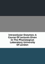 Intracellular Enzymes: A Course Of Lectures Given In The Physiological Laboratory, University Of London