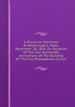 A Discourse Delivered At Newburyport, Mass., November 28, 1856. On Occasion Of The One Hundredth Anniversary Of The Building Of The First Presbyterian Church