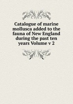 Catalogue of marine mollusca added to the fauna of New England during the past ten years Volume v 2